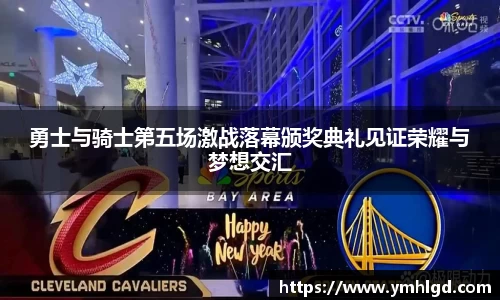 勇士与骑士第五场激战落幕颁奖典礼见证荣耀与梦想交汇