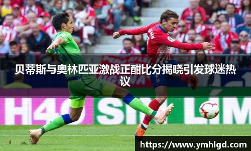 贝蒂斯与奥林匹亚激战正酣比分揭晓引发球迷热议